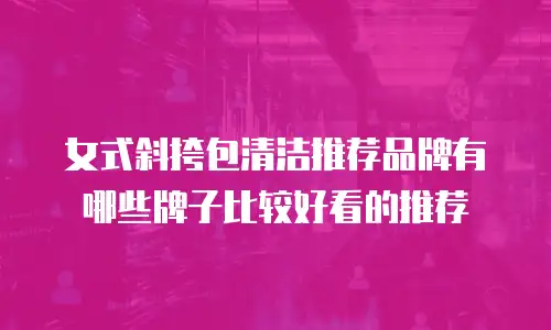 女式斜挎包清洁推荐品牌有哪些牌子比较好看的推荐