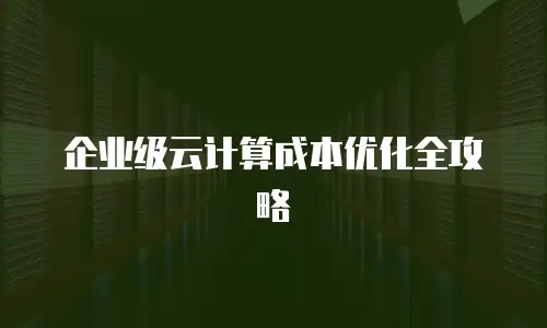 企业级云计算成本优化全攻略