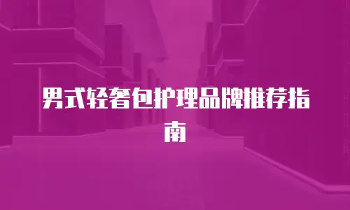 男式轻奢包护理品牌推荐指南