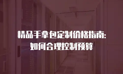 精品手拿包定制价格指南：如何合理控制预算