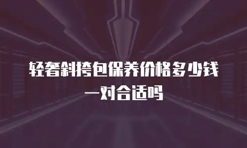 轻奢斜挎包保养价格多少钱一对合适吗