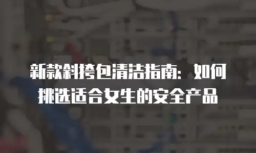 新款斜挎包清洁指南：如何挑选适合女生的安全产品