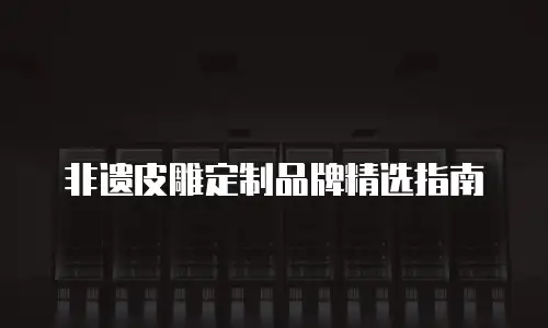 非遗皮雕定制品牌精选指南