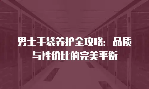 男士手袋养护全攻略：品质与性价比的完美平衡