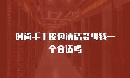 时尚手工皮包清洁多少钱一个合适吗