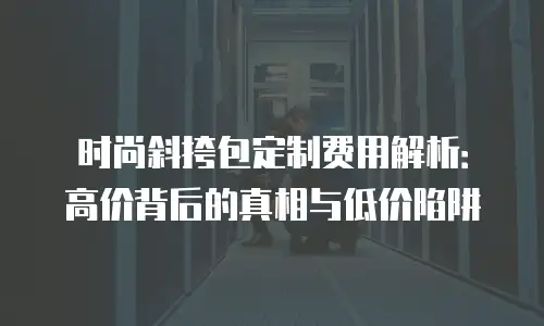 时尚斜挎包定制费用解析：高价背后的真相与低价陷阱