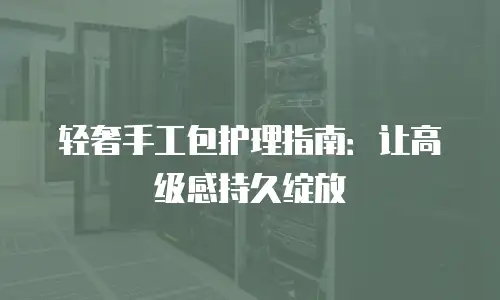 轻奢手工包护理指南：让高级感持久绽放