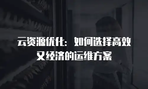 云资源优化：如何选择高效又经济的运维方案