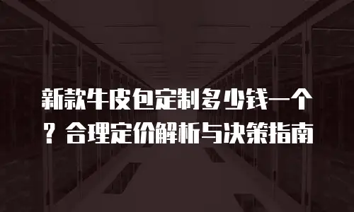 新款牛皮包定制多少钱一个？合理定价解析与决策指南