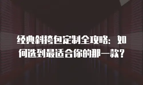 经典斜挎包定制全攻略：如何选到最适合你的那一款？