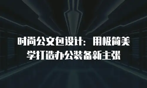 时尚公文包设计：用极简美学打造办公装备新主张