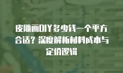 皮雕画DIY多少钱一个平方合适？深度解析材料成本与定价逻辑