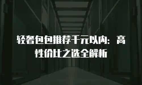 轻奢包包推荐千元以内：高性价比之选全解析