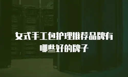 女式手工包护理推荐品牌有哪些好的牌子