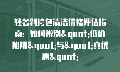 轻奢斜挎包清洁价格评估指南：如何辨别"低价陷阱"与"真优惠"