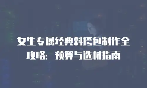 女生专属经典斜挎包制作全攻略：预算与选材指南