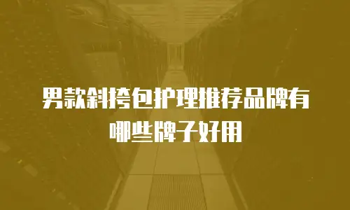 男款斜挎包护理推荐品牌有哪些牌子好用