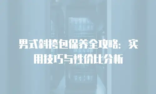 男式斜挎包保养全攻略：实用技巧与性价比分析