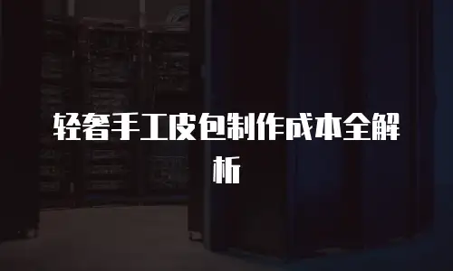 轻奢手工皮包制作成本全解析