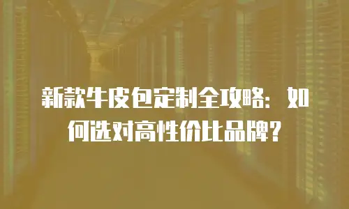 新款牛皮包定制全攻略：如何选对高性价比品牌？