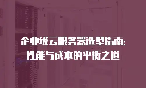 企业级云服务器选型指南：性能与成本的平衡之道
