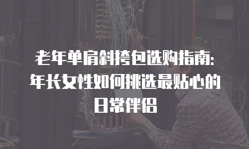 老年单肩斜挎包选购指南：年长女性如何挑选最贴心的日常伴侣