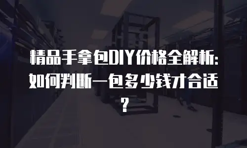精品手拿包DIY价格全解析：如何判断一包多少钱才合适？
