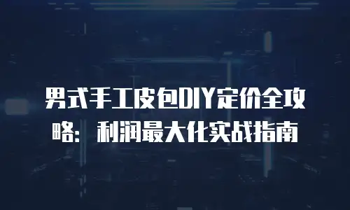 男式手工皮包DIY定价全攻略：利润最大化实战指南