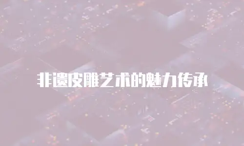 非遗皮雕艺术的魅力传承
