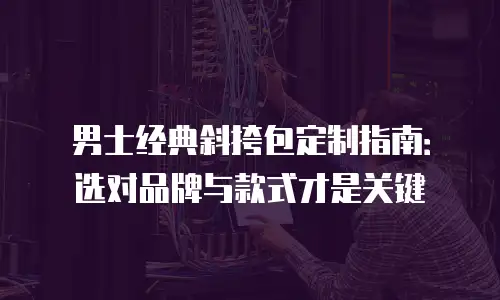 男士经典斜挎包定制指南：选对品牌与款式才是关键