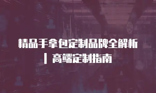 精品手拿包定制品牌全解析 | 高端定制指南