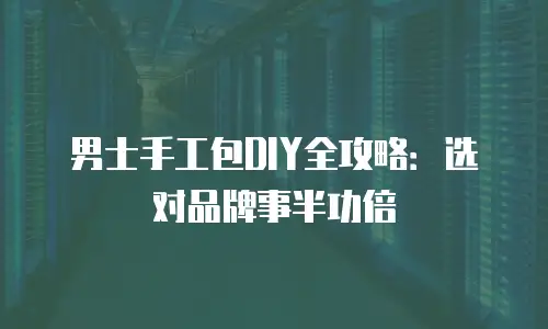 男士手工包DIY全攻略：选对品牌事半功倍