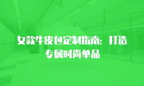 女款牛皮包定制指南：打造专属时尚单品