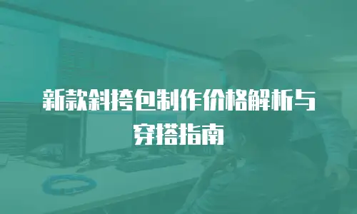 新款斜挎包制作价格解析与穿搭指南