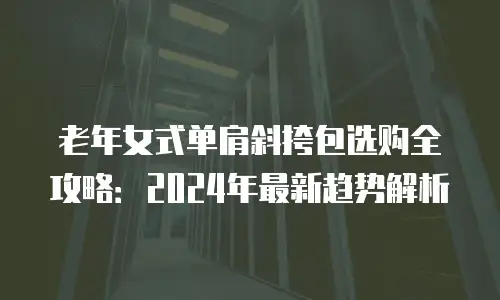 老年女式单肩斜挎包选购全攻略：2024年最新趋势解析