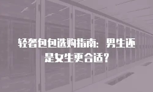 轻奢包包选购指南：男生还是女生更合适？