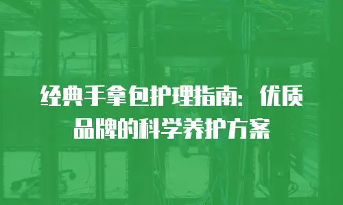 经典手拿包护理指南：优质品牌的科学养护方案