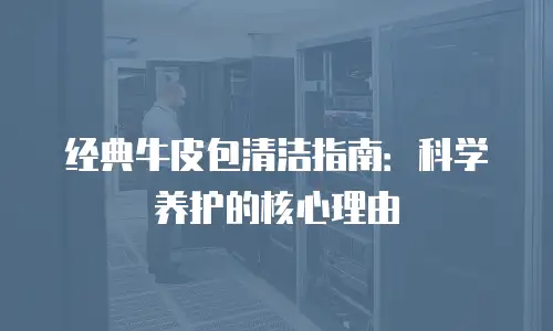 经典牛皮包清洁指南：科学养护的核心理由