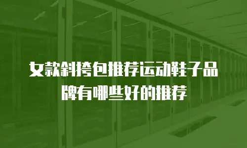 女款斜挎包推荐运动鞋子品牌有哪些好的推荐