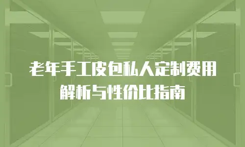 老年手工皮包私人定制费用解析与性价比指南