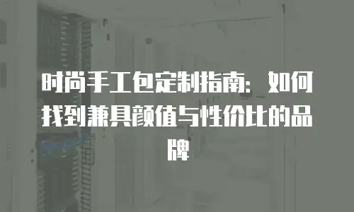 时尚手工包定制指南：如何找到兼具颜值与性价比的品牌