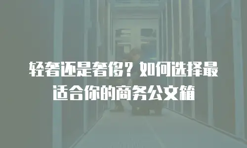轻奢还是奢侈？如何选择最适合你的商务公文箱