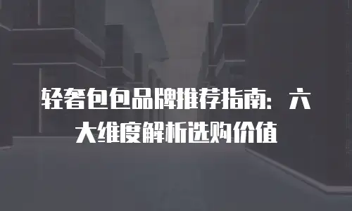 轻奢包包品牌推荐指南：六大维度解析选购价值