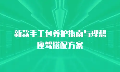 新款手工包养护指南与理想座驾搭配方案