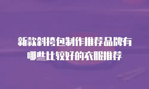 新款斜挎包制作推荐品牌有哪些比较好的衣服推荐