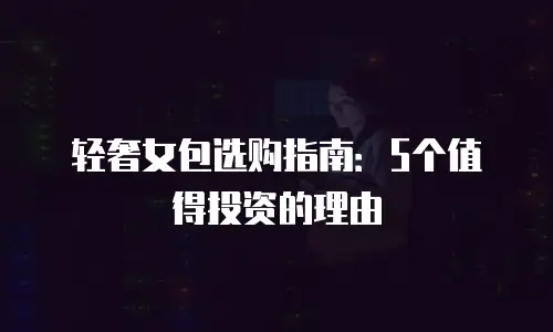 轻奢女包选购指南：5个值得投资的理由