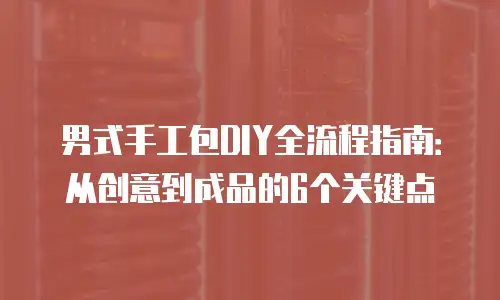 男式手工包DIY全流程指南：从创意到成品的6个关键点