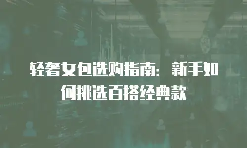 轻奢女包选购指南：新手如何挑选百搭经典款