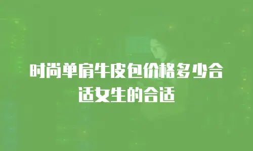 时尚单肩牛皮包价格多少合适女生的合适