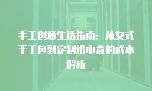 手工创意生活指南：从女式手工包到定制纸巾盒的成本解析